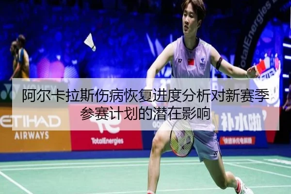 阿尔卡拉斯伤病恢复进度分析对新赛季参赛计划的潜在影响